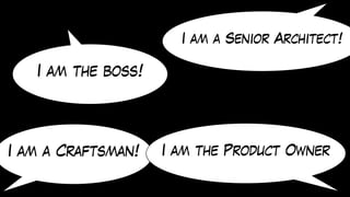 I am a Craftsman! I am the Product Owner
I am a Senior Architect!
I am the boss!
 