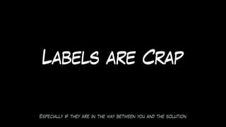 Especially if they are in the way between you and the solution
Labels are Crap
 