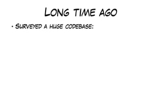 Long time ago
• Surveyed a huge codebase:
 