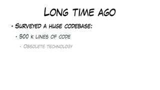 Long time ago
• Surveyed a huge codebase:
• 500 k lines of code
• Obsolete technology
 
