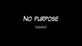 No purpose
(again)
 