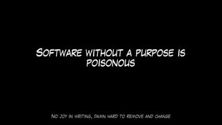 No joy in writing, damn hard to remove and change
Software without a purpose is
poisonous
 