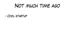 Not much time ago
• Cool startup
 