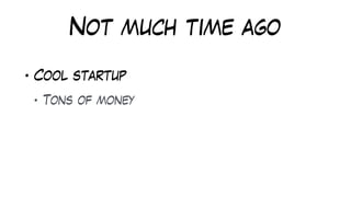 Not much time ago
• Cool startup
• Tons of money
 