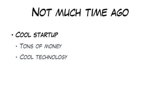 Not much time ago
• Cool startup
• Tons of money
• Cool technology
 