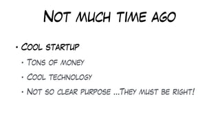 Not much time ago
• Cool startup
• Tons of money
• Cool technology
• Not so clear purpose …They must be right!
 