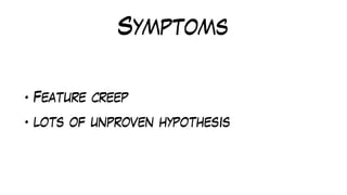 Symptoms
• Feature creep
• lots of unproven hypothesis
 