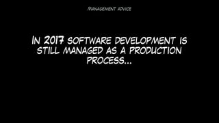In 2017 software development is
still managed as a production
process…
Management advice
 