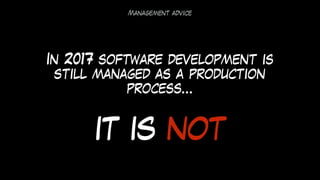 In 2017 software development is
still managed as a production
process…
IT IS NOT
Management advice
 