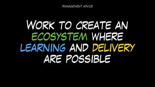 Management advice
Work to create an
ecosystem where
learning and delivery
are possible
 