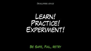 Learn!
Practice!
Experiment!
Developers advice
Be Safe, Fail, retry
 