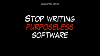 Stop writing
purposeless
software
Developers advice
 