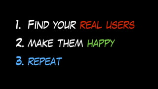 1. Find your real users
2. make them happy
3. repeat
 