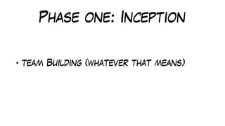 Phase one: Inception
• team Building (whatever that means)
 