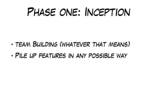 Phase one: Inception
• team Building (whatever that means)
• Pile up features in any possible way
 