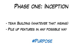 Phase one: Inception
• team Building (whatever that means)
• Pile up features in any possible way
#Purpose
 