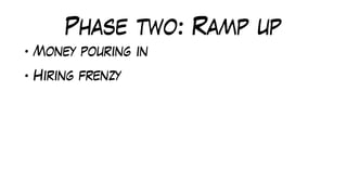 Phase two: Ramp up
• Money pouring in
• Hiring frenzy
 