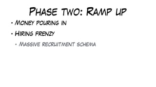 Phase two: Ramp up
• Money pouring in
• Hiring frenzy
• Massive recruitment schema
 