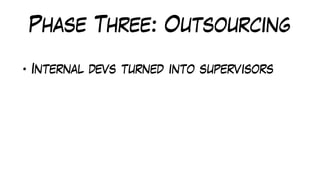 Phase Three: Outsourcing
• Internal devs turned into supervisors
 