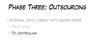 Phase Three: Outsourcing
• Internal devs turned into supervisors
• From doing
• To controlling
 