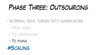 Phase Three: Outsourcing
• Internal devs turned into supervisors
• From doing
• To controlling
• To fixing
#Scaling
 