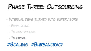Phase Three: Outsourcing
• Internal devs turned into supervisors
• From doing
• To controlling
• To fixing
#Scaling #Bureaucracy
 