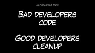 an inconvenient truth
Bad developers
code
Good developers
cleanup
 