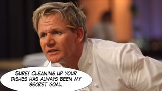 Sure! Cleaning up your
dishes has always been my
secret goal.
 