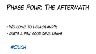 Phase Four: The aftermath
• Welcome to Legacyland!!!
• quite a few good devs leave
#Ouch
 