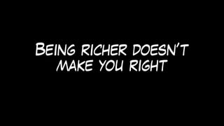 Being richer doesn’t
make you right
 