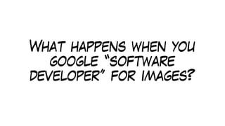 What happens when you
google “software
developer” for images?
 