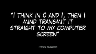 Typical developer
“I think in 0 and 1, then I
mind transmit it
straight to my computer
screen”
 