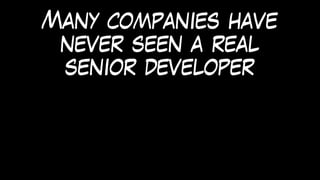 Many companies have
never seen a real
senior developer
 