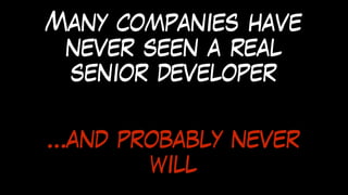 Many companies have
never seen a real
senior developer
…and probably never
will
 