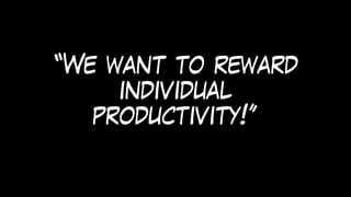 “We want to reward
individual
productivity!”
 