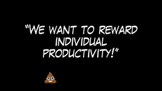 “We want to reward
individual
productivity!”
 