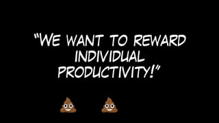 “We want to reward
individual
productivity!”
 