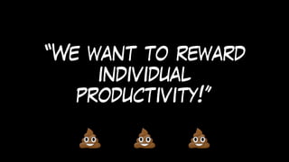 “We want to reward
individual
productivity!”
 