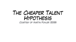 The Cheaper Talent
Hypothesis
Courtesy of Martin Fowler (2008)
 