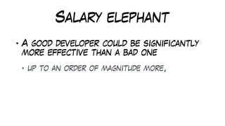 Salary elephant
• A good developer could be significantly
more effective than a bad one
• up to an order of magnitude more,
 