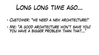 Long long time ago…
• Customer: “we need a new architecture!”
• Me: “A good architecture won’t save you!
You have a bigger problem than that…”
 