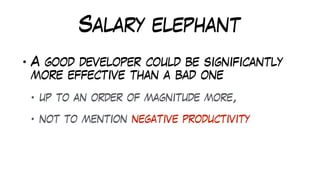 Salary elephant
• A good developer could be significantly
more effective than a bad one
• up to an order of magnitude more,
• not to mention negative productivity
 