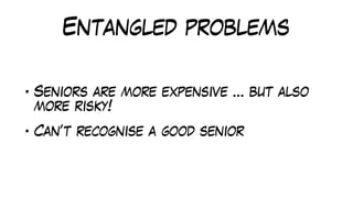 Entangled problems
• Seniors are more expensive … but also
more risky!
• Can’t recognise a good senior
 