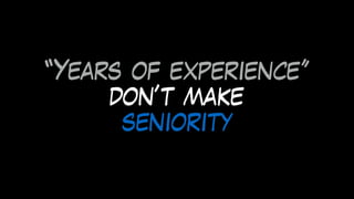 “Years of experience”
don’t make
seniority
 