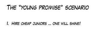 The “young promise” scenario
1. Hire cheap juniors … one will shine!
 