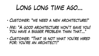 Long long time ago…
• Customer: “we need a new architecture!”
• Me: “A good architecture won’t save you!
You have a bigger problem than that…”
• Customer: “That is not what you’re hired
for: you’re an architect!”
 
