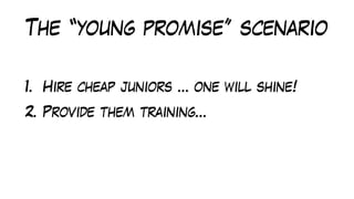 The “young promise” scenario
1. Hire cheap juniors … one will shine!
2. Provide them training…
 
