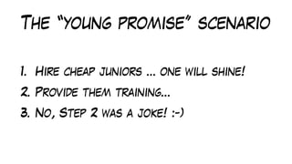 The “young promise” scenario
1. Hire cheap juniors … one will shine!
2. Provide them training…
3. No, Step 2 was a joke! :-)
 