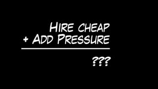 Hire cheap
+ Add Pressure
???
 
