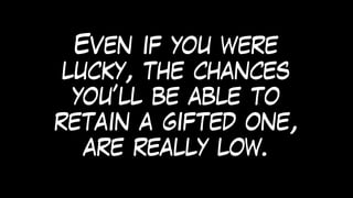 Even if you were
lucky, the chances
you’ll be able to
retain a gifted one,
are really low.
 